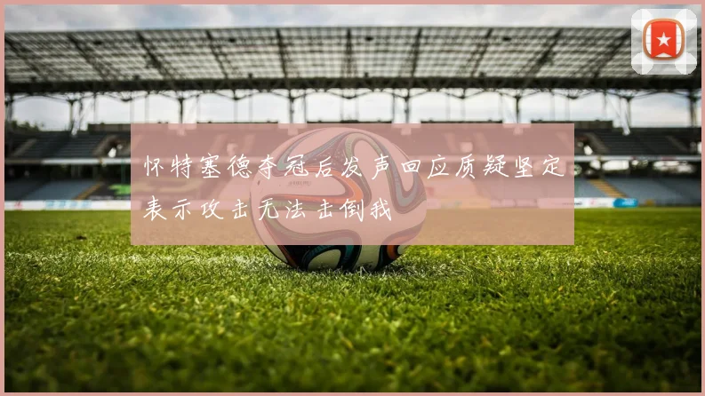 怀特塞德夺冠后发声回应质疑坚定表示攻击无法击倒我