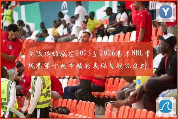 无限我的城在2025至2026赛季NBL常规赛第十轮中精彩表现与战况分析