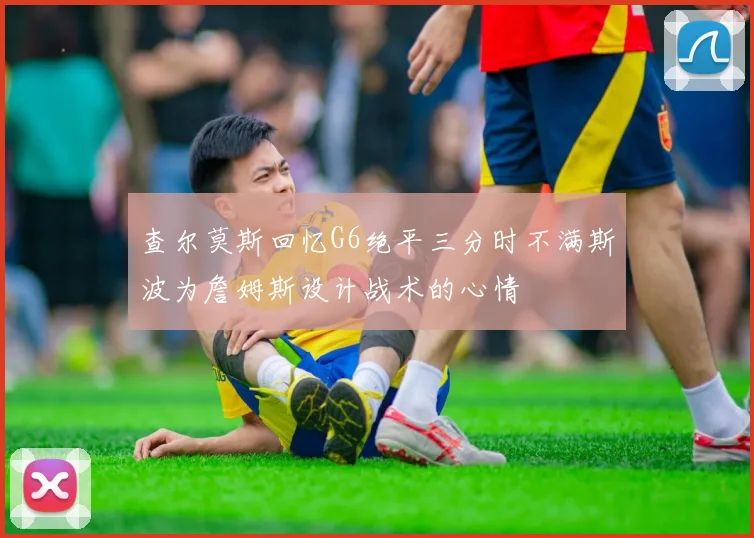 查尔莫斯回忆G6绝平三分时不满斯波为詹姆斯设计战术的心情