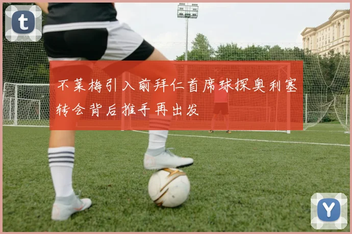 不莱梅引入前拜仁首席球探奥利塞转会背后推手再出发