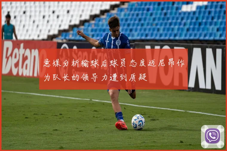 意媒分析输球后球员态度迈尼昂作为队长的领导力遭到质疑
