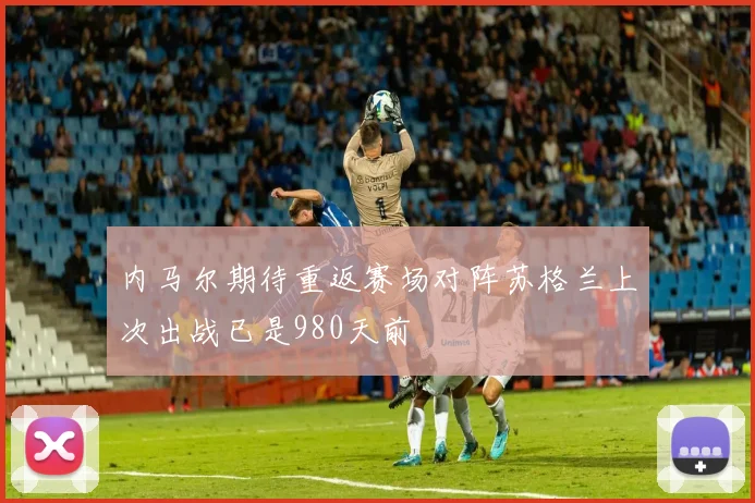 内马尔期待重返赛场对阵苏格兰上次出战已是980天前