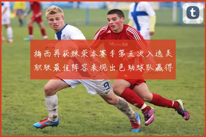梅西再获殊荣本赛季第五次入选美职联最佳阵容表现出色助球队赢得胜利