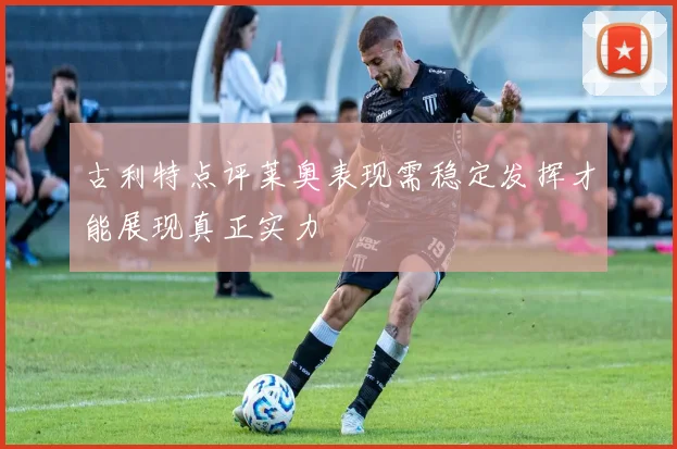 古利特点评莱奥表现需稳定发挥才能展现真正实力