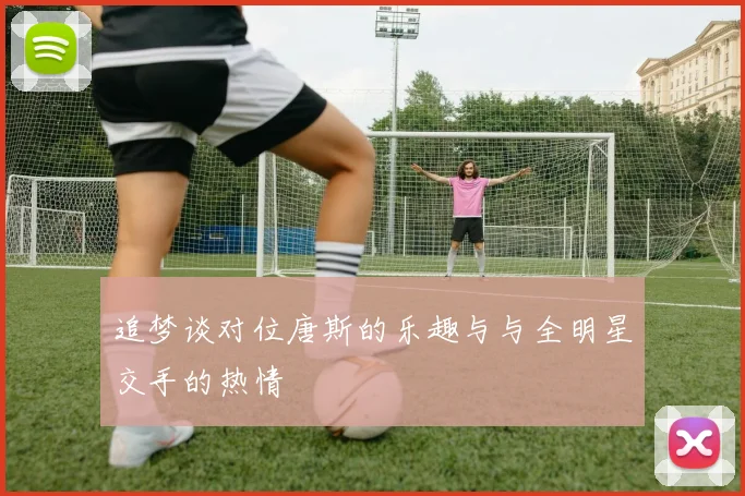 追梦谈对位唐斯的乐趣与与全明星交手的热情