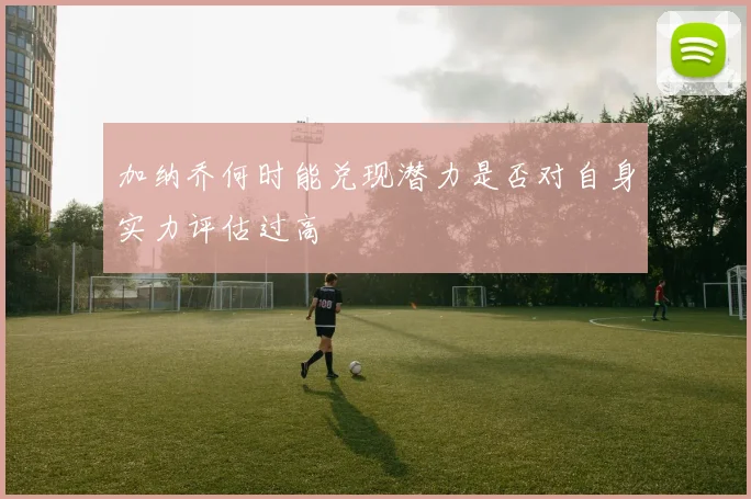 加纳乔何时能兑现潜力是否对自身实力评估过高
