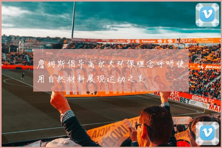 詹姆斯倡导高尔夫环保理念呼吁使用自然材料展现运动之美