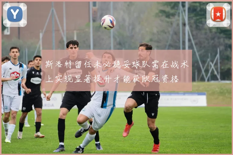 斯洛特留任未必稳妥球队需在战术上实现显著提升才能获欧冠资格