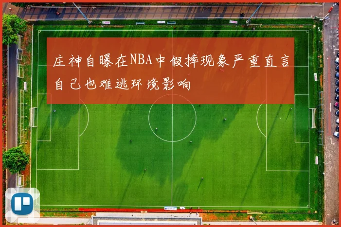 庄神自曝在NBA中假摔现象严重直言自己也难逃环境影响