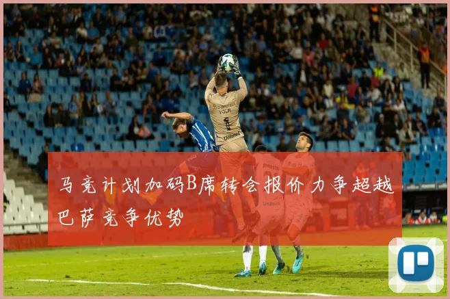 马竞计划加码B席转会报价力争超越巴萨竞争优势