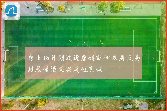 勇士仍计划追逐詹姆斯但浓眉交易进展缓慢无实质性突破