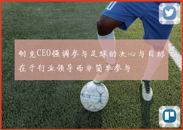耐克CEO强调参与足球的决心与目标在于行业领导而非简单参与