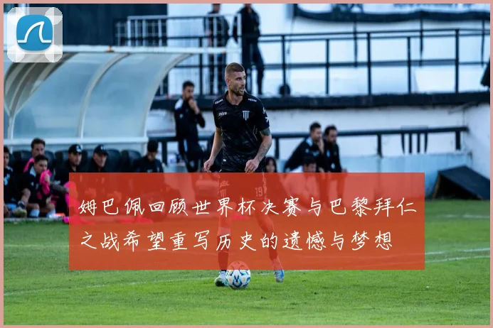 姆巴佩回顾世界杯决赛与巴黎拜仁之战希望重写历史的遗憾与梦想