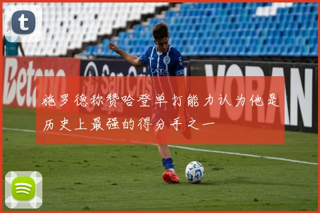 施罗德称赞哈登单打能力认为他是历史上最强的得分手之一