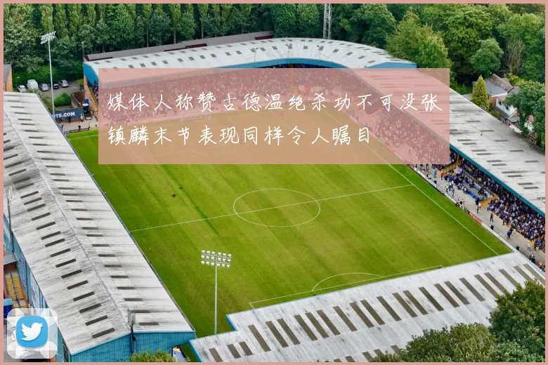 媒体人称赞古德温绝杀功不可没张镇麟末节表现同样令人瞩目