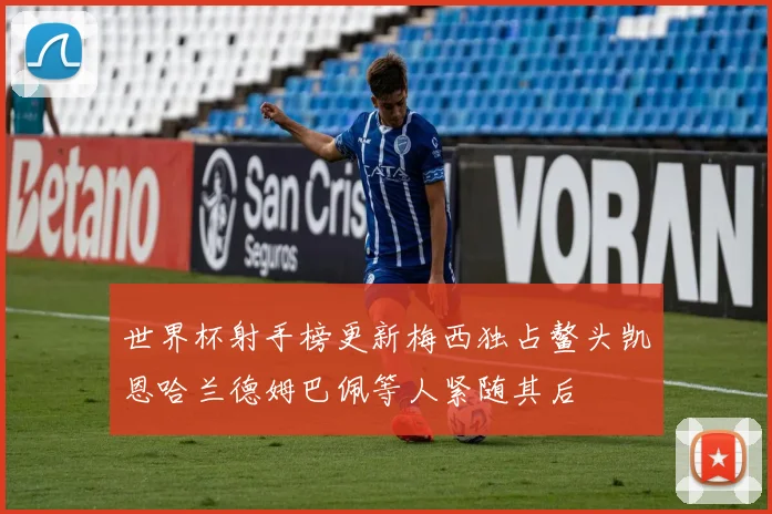 世界杯射手榜更新梅西独占鳌头凯恩哈兰德姆巴佩等人紧随其后