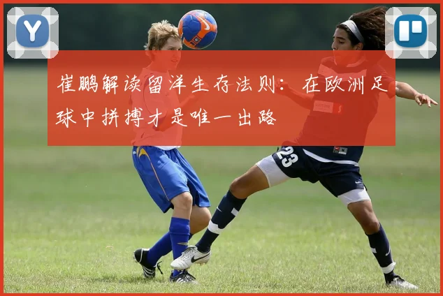 崔鹏解读留洋生存法则：在欧洲足球中拼搏才是唯一出路