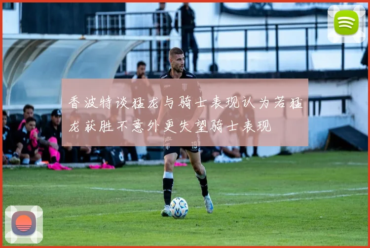香波特谈猛龙与骑士表现认为若猛龙获胜不意外更失望骑士表现