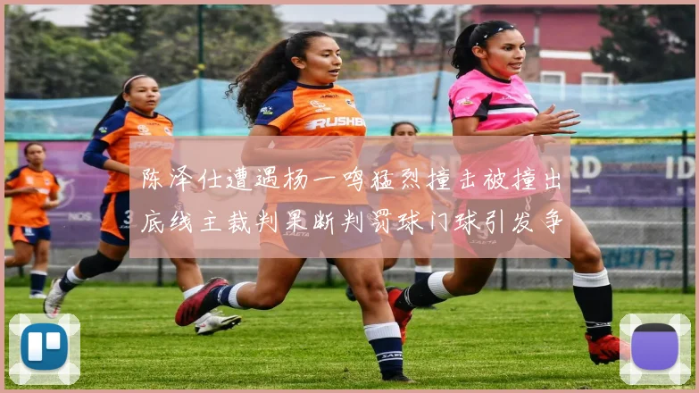 陈泽仕遭遇杨一鸣猛烈撞击被撞出底线主裁判果断判罚球门球引发争议