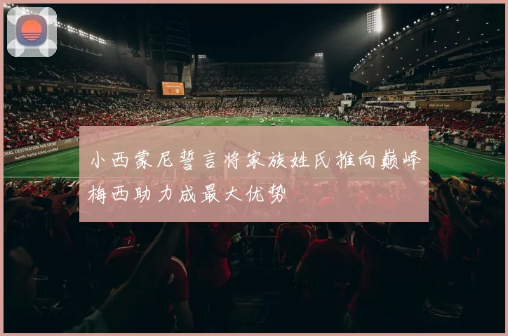 小西蒙尼誓言将家族姓氏推向巅峰梅西助力成最大优势